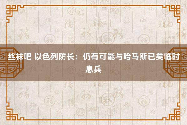 丝袜吧 以色列防长：仍有可能与哈马斯已矣临时息兵