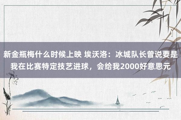 新金瓶梅什么时候上映 埃沃洛：冰城队长曾说要是我在比赛特定技艺进球，会给我2000好意思元