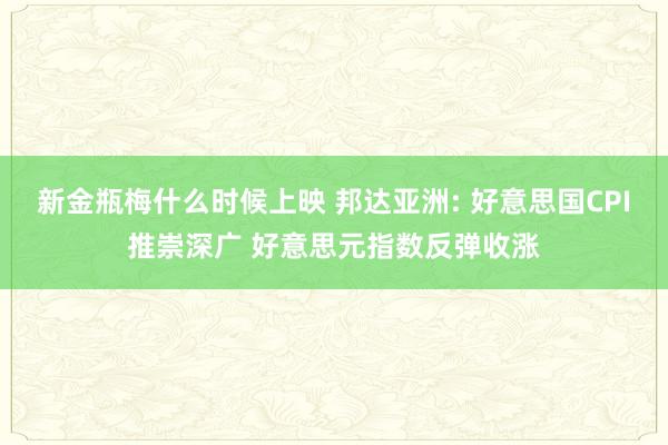 新金瓶梅什么时候上映 邦达亚洲: 好意思国CPI推崇深广 好意思元指数反弹收涨