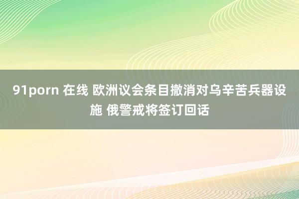 91porn 在线 欧洲议会条目撤消对乌辛苦兵器设施 俄警戒将签订回话