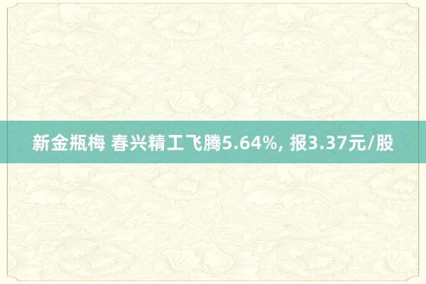 新金瓶梅 春兴精工飞腾5.64%, 报3.37元/股