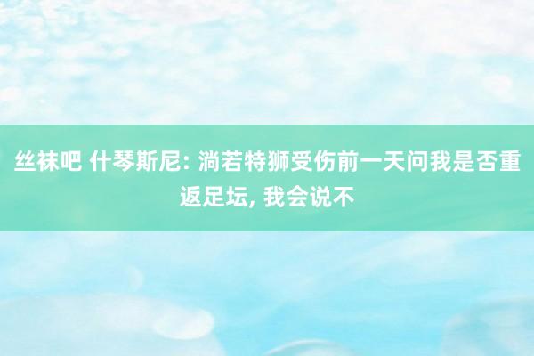 丝袜吧 什琴斯尼: 淌若特狮受伤前一天问我是否重返足坛, 我会说不