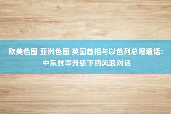 欧美色图 亚洲色图 英国首相与以色列总理通话: 中东时事升级下的风浪对话