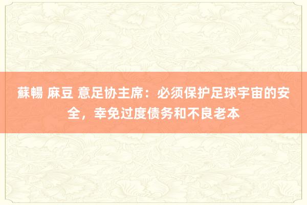 蘇暢 麻豆 意足协主席：必须保护足球宇宙的安全，幸免过度债务和不良老本