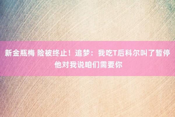 新金瓶梅 险被终止！追梦：我吃T后科尔叫了暂停 他对我说咱们需要你