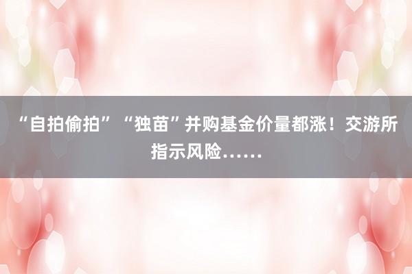 “自拍偷拍” “独苗”并购基金价量都涨！交游所指示风险……