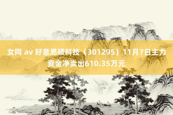 女同 av 好意思硕科技（301295）11月7日主力资金净卖出610.35万元