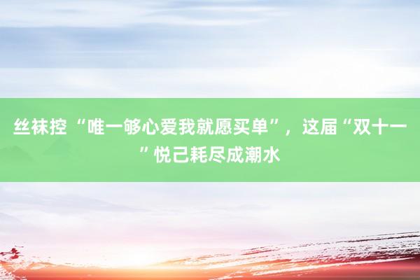 丝袜控 “唯一够心爱我就愿买单”，这届“双十一”悦己耗尽成潮水