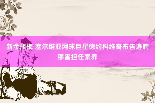 新金瓶梅 塞尔维亚网球巨星德约科维奇布告遴聘穆雷担任素养