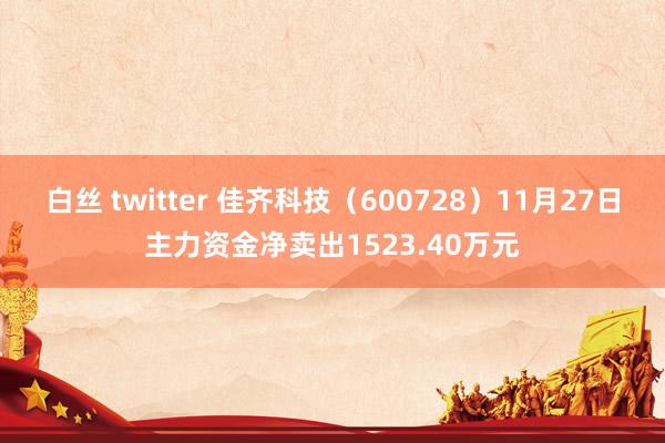 白丝 twitter 佳齐科技（600728）11月27日主力资金净卖出1523.40万元