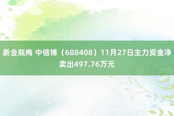 新金瓶梅 中信博（688408）11月27日主力资金净卖出497.76万元