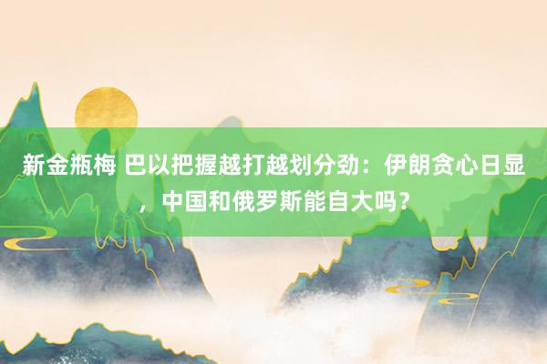 新金瓶梅 巴以把握越打越划分劲：伊朗贪心日显，中国和俄罗斯能自大吗？