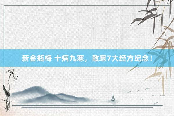 新金瓶梅 十病九寒，散寒7大经方纪念！