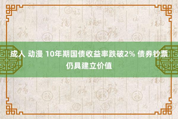 成人 动漫 10年期国债收益率跌破2% 债券钞票仍具建立价值