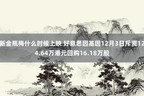 新金瓶梅什么时候上映 好意思因基因12月3日斥资124.64万港元回购16.18万股