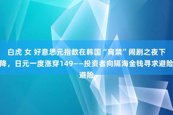 白虎 女 好意思元指数在韩国“宵禁”闹剧之夜下降，日元一度涨穿149——投资者向隔海金钱寻求避险