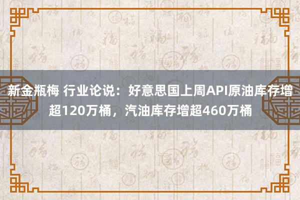 新金瓶梅 行业论说：好意思国上周API原油库存增超120万桶，汽油库存增超460万桶