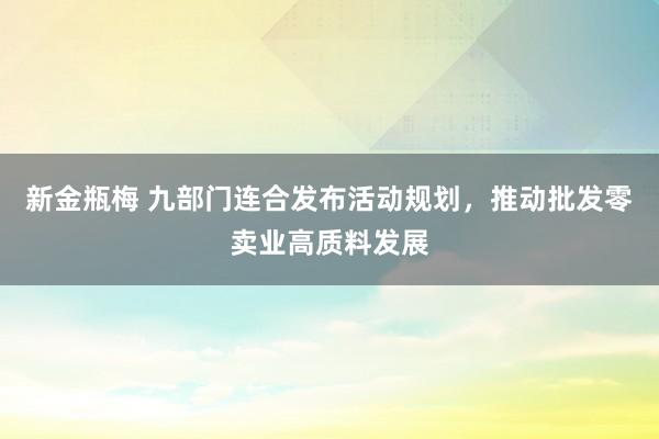 新金瓶梅 九部门连合发布活动规划，推动批发零卖业高质料发展