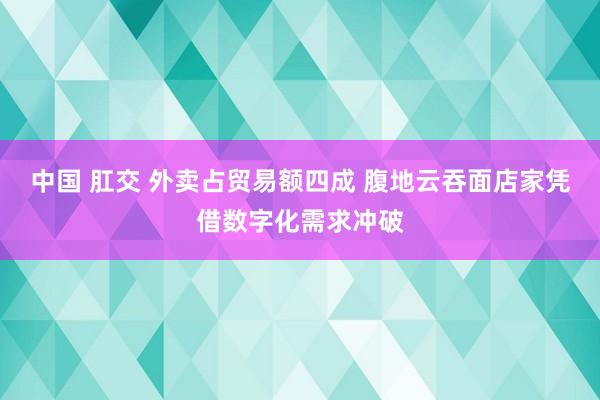 中国 肛交 外卖占贸易额四成 腹地云吞面店家凭借数字化需求冲破
