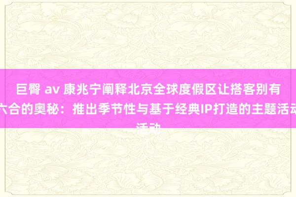 巨臀 av 康兆宁阐释北京全球度假区让搭客别有六合的奥秘：推出季节性与基于经典IP打造的主题活动