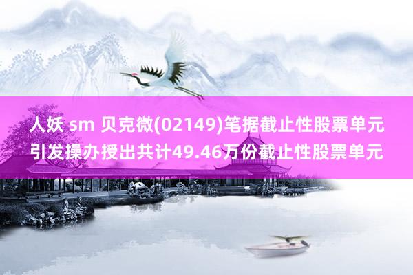 人妖 sm 贝克微(02149)笔据截止性股票单元引发操办授出共计49.46万份截止性股票单元