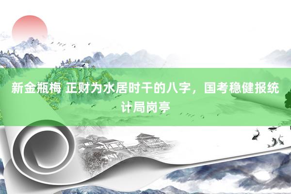 新金瓶梅 正财为水居时干的八字，国考稳健报统计局岗亭