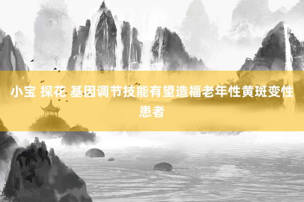 小宝 探花 基因调节技能有望造福老年性黄斑变性患者