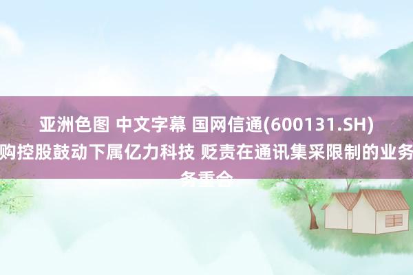 亚洲色图 中文字幕 国网信通(600131.SH)拟并购控股鼓动下属亿力科技 贬责在通讯集采限制的业务重合