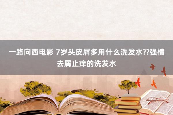 一路向西电影 7岁头皮屑多用什么洗发水??强横去屑止痒的洗发水