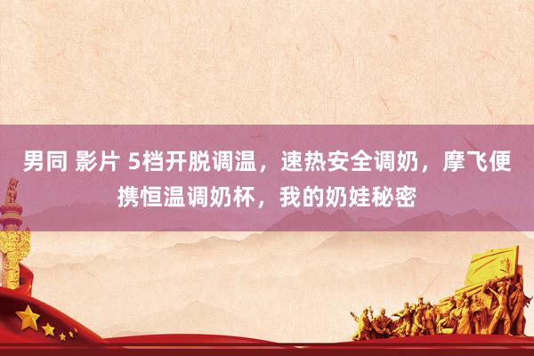 男同 影片 5档开脱调温，速热安全调奶，摩飞便携恒温调奶杯，我的奶娃秘密