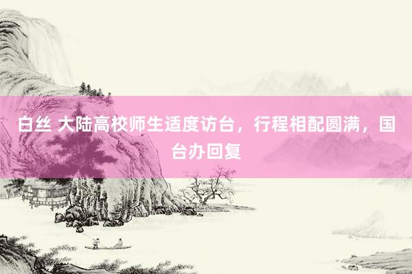 白丝 大陆高校师生适度访台，行程相配圆满，国台办回复