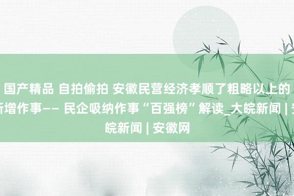 国产精品 自拍偷拍 安徽民营经济孝顺了粗略以上的城镇新增作事—— 民企吸纳作事“百强榜”解读_大皖新闻 | 安徽网