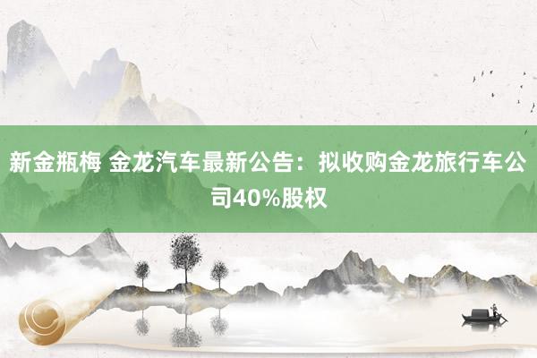 新金瓶梅 金龙汽车最新公告：拟收购金龙旅行车公司40%股权