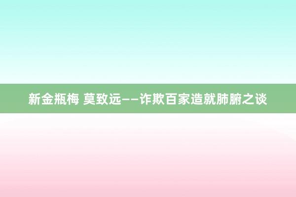 新金瓶梅 莫致远——诈欺百家造就肺腑之谈