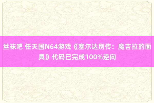 丝袜吧 任天国N64游戏《塞尔达别传：魔吉拉的面具》代码已完成100%逆向