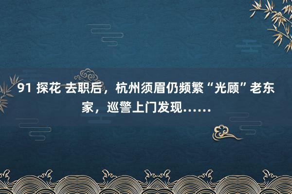 91 探花 去职后，杭州须眉仍频繁“光顾”老东家，<a href=