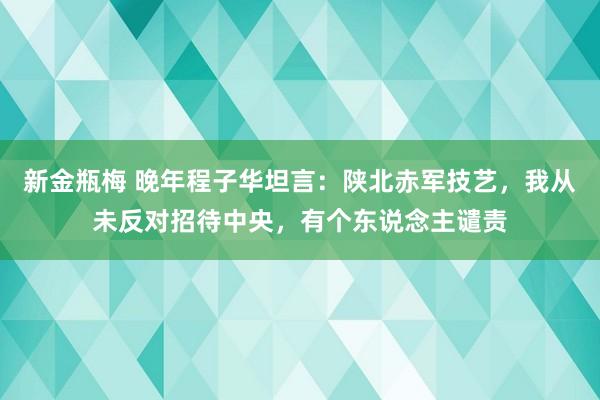 新金瓶梅 晚年程子华坦言：陕北赤军技艺，我从未反对招待中央，有个东说念主谴责