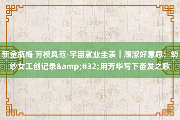 新金瓶梅 劳模风范·宇宙就业圭表｜顾淑好意思：纺纱女工创记录&#32;用芳华写下奋发之歌