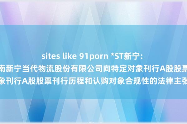 sites like 91porn *ST新宁: 北京市君致讼师事务所对于河南新宁当代物流股份有限公司向特定对象刊行A股股票刊行历程和认购对象合规性的法律主张书内容提要