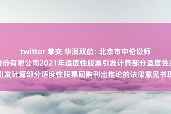 twitter 拳交 华润双鹤: 北京市中伦讼师事务所对于华润双鹤药业股份有限公司2021年适度性股票引发计算部分适度性股票回购刊出推论的法律意见书现实选录