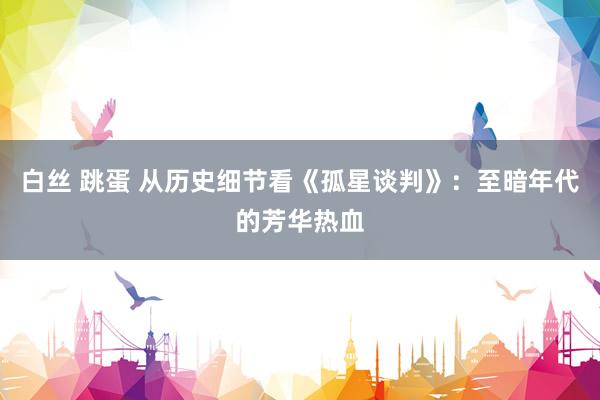 白丝 跳蛋 从历史细节看《孤星谈判》：至暗年代的芳华热血