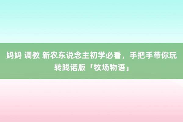 妈妈 调教 新农东说念主初学必看，手把手带你玩转践诺版「牧场物语」