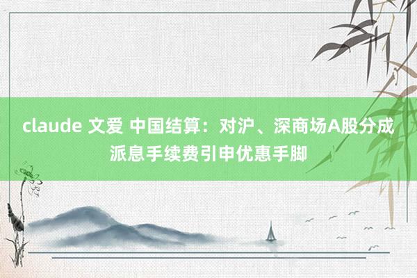 claude 文爱 中国结算：对沪、深商场A股分成派息手续费引申优惠手脚