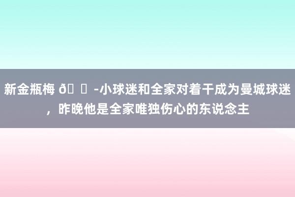 新金瓶梅 😭小球迷和全家对着干成为曼城球迷，昨晚他是全家唯独伤心的东说念主