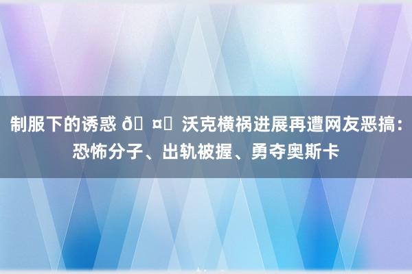制服下的诱惑 🤐沃克横祸进展再遭网友恶搞：恐怖分子、出轨被握、勇夺奥斯卡