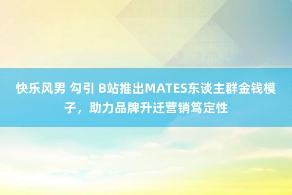 快乐风男 勾引 B站推出MATES东谈主群金钱模子，助力品牌升迁营销笃定性
