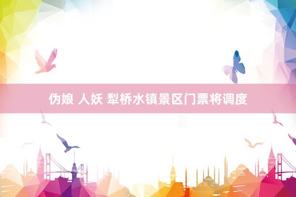 伪娘 人妖 犁桥水镇景区门票将调度