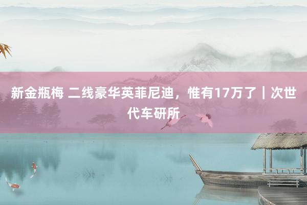 新金瓶梅 二线豪华英菲尼迪，惟有17万了｜次世代车研所