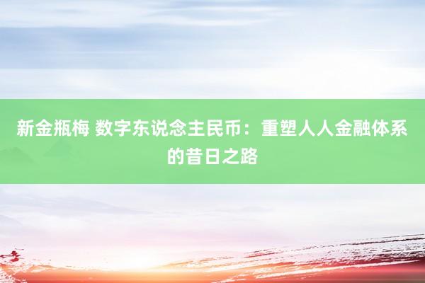 新金瓶梅 数字东说念主民币：重塑人人金融体系的昔日之路