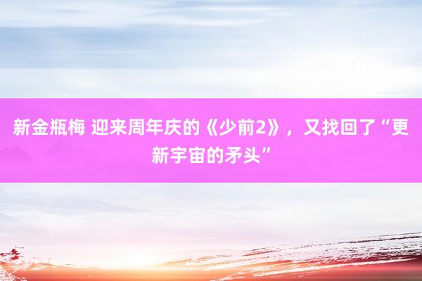 新金瓶梅 迎来周年庆的《少前2》，又找回了“更新宇宙的矛头”